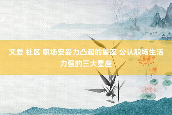 文爱 社区 职场安妥力凸起的星座 公认职场生活力强的三大星座