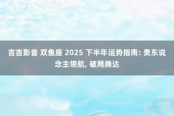 吉吉影音 双鱼座 2025 下半年运势指南: 贵东说念主领航, 破局腾达