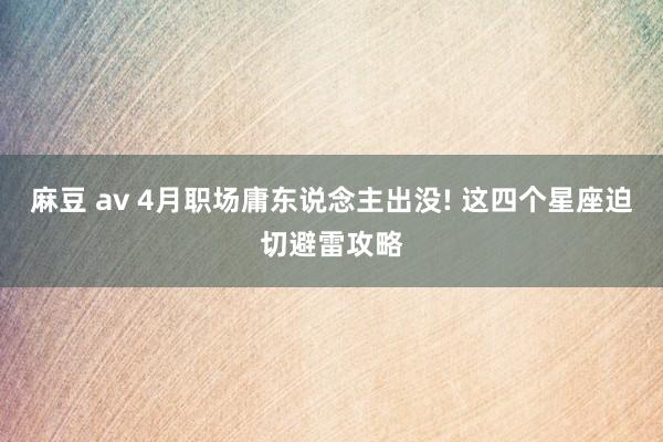 麻豆 av 4月职场庸东说念主出没! 这四个星座迫切避雷攻略