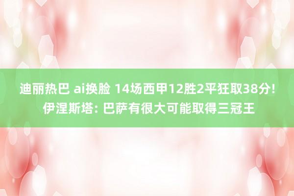 迪丽热巴 ai换脸 14场西甲12胜2平狂取38分! 伊涅斯塔: 巴萨有很大可能取得三冠王