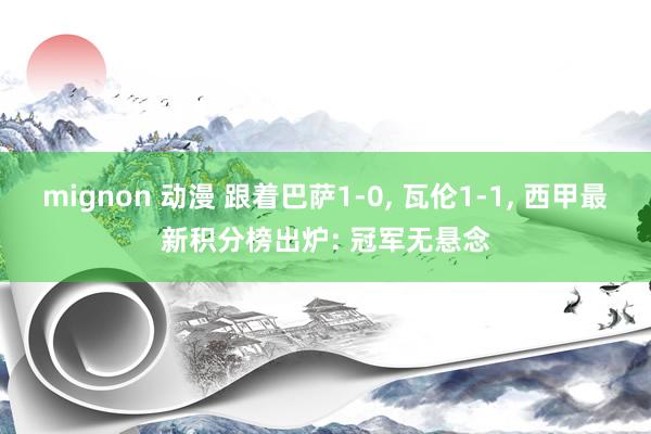mignon 动漫 跟着巴萨1-0， 瓦伦1-1， 西甲最新积分榜出炉: 冠军无悬念