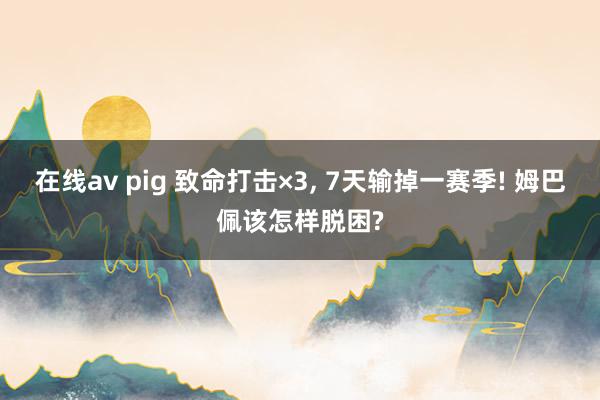 在线av pig 致命打击×3, 7天输掉一赛季! 姆巴佩该怎样脱困?