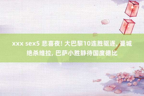 xxx sex5 悲喜夜! 大巴黎10连胜驱逐， 曼城绝杀维拉， 巴萨小胜静待国度德比