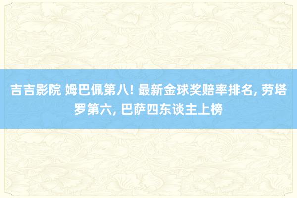 吉吉影院 姆巴佩第八! 最新金球奖赔率排名, 劳塔罗第六, 巴萨四东谈主上榜