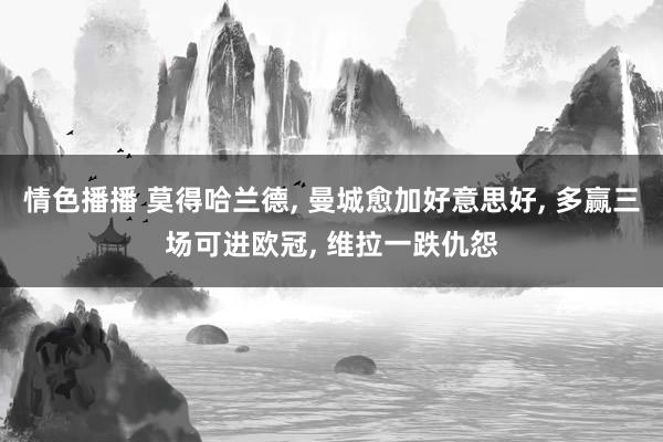 情色播播 莫得哈兰德, 曼城愈加好意思好, 多赢三场可进欧冠, 维拉一跌仇怨