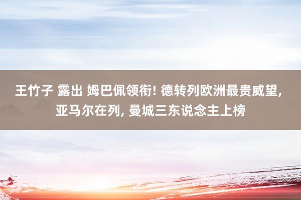 王竹子 露出 姆巴佩领衔! 德转列欧洲最贵威望, 亚马尔在列, 曼城三东说念主上榜