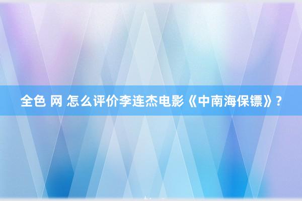 全色 网 怎么评价李连杰电影《中南海保镖》?