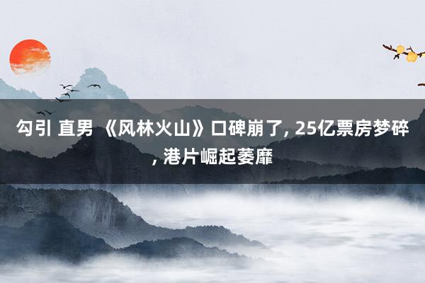 勾引 直男 《风林火山》口碑崩了, 25亿票房梦碎, 港片崛起萎靡