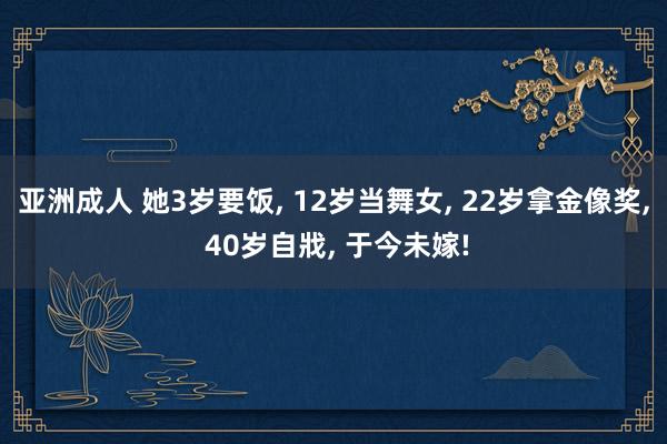 亚洲成人 她3岁要饭, 12岁当舞女, 22岁拿金像奖, 40岁自戕, 于今未嫁!