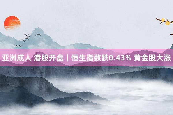 亚洲成人 港股开盘｜恒生指数跌0.43% 黄金股大涨