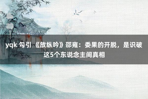 yqk 勾引 《放纵吟》邵雍：委果的开脱，是识破这5个东说念主间真相
