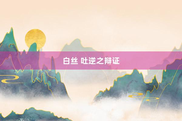 白丝 吐逆之辩证
