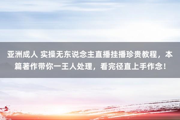 亚洲成人 实操无东说念主直播挂播珍贵教程，本篇著作带你一王人处理，看完径直上手作念！
