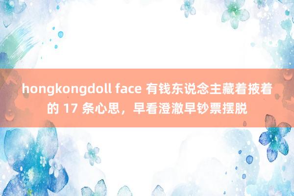 hongkongdoll face 有钱东说念主藏着掖着的 17 条心思，早看澄澈早钞票摆脱