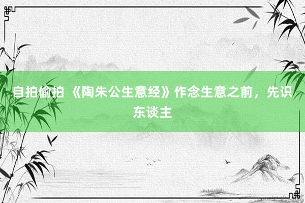 自拍偷拍 《陶朱公生意经》作念生意之前，先识东谈主