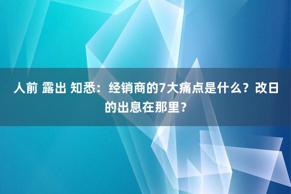 人前 露出 知悉：经销商的7大痛点是什么？改日的出息在那里？