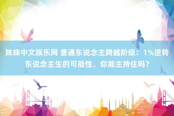 妹妹中文娱乐网 普通东说念主跨越阶级：1%逆转东说念主生的可能性，你能主持住吗？