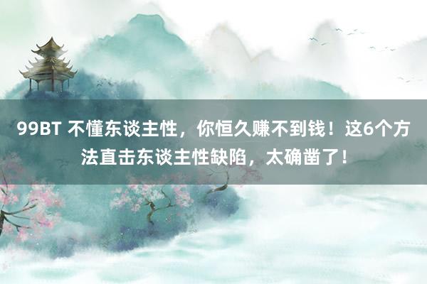 99BT 不懂东谈主性，你恒久赚不到钱！这6个方法直击东谈主性缺陷，太确凿了！