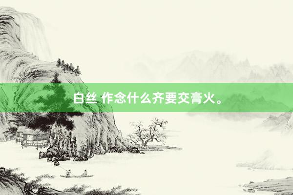 白丝 作念什么齐要交膏火。
