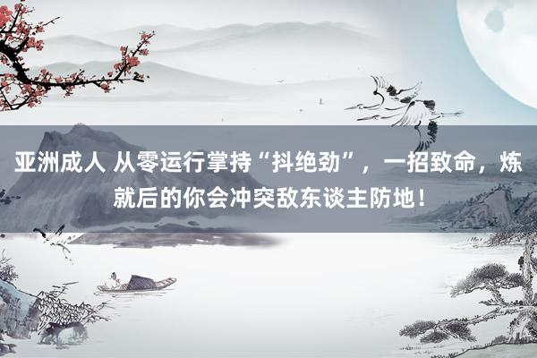 亚洲成人 从零运行掌持“抖绝劲”，一招致命，炼就后的你会冲突敌东谈主防地！