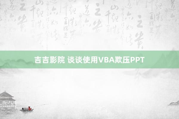 吉吉影院 谈谈使用VBA欺压PPT