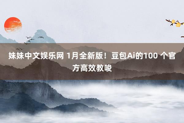 妹妹中文娱乐网 1月全新版！豆包Ai的100 个官方高效教唆