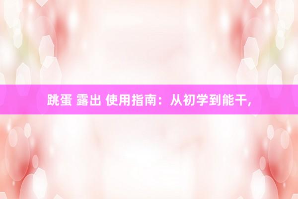 跳蛋 露出 使用指南：从初学到能干,
