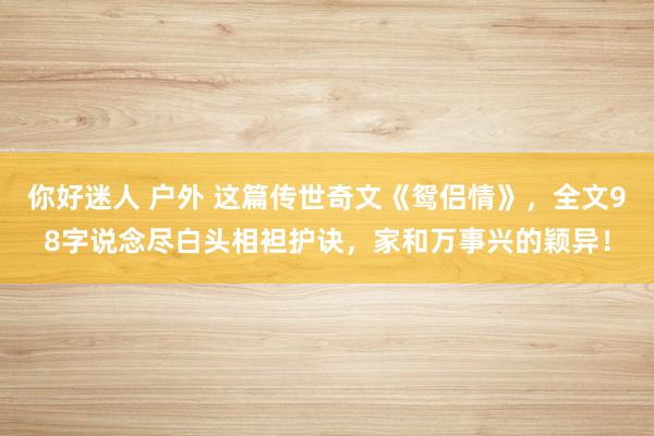 你好迷人 户外 这篇传世奇文《鸳侣情》，全文98字说念尽白头相袒护诀，家和万事兴的颖异！