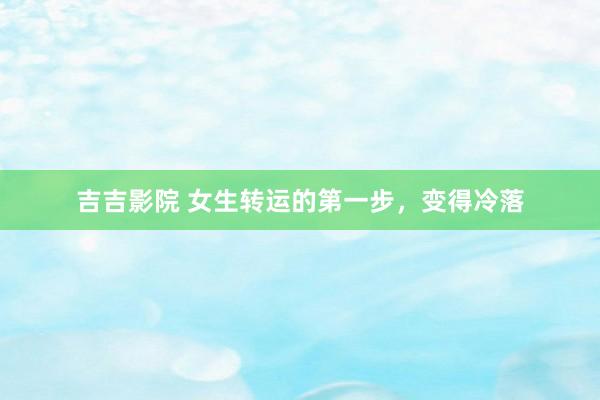吉吉影院 女生转运的第一步，变得冷落