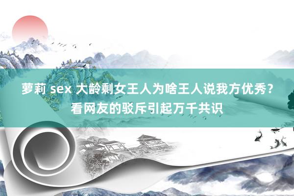 萝莉 sex 大龄剩女王人为啥王人说我方优秀？看网友的驳斥引起万千共识