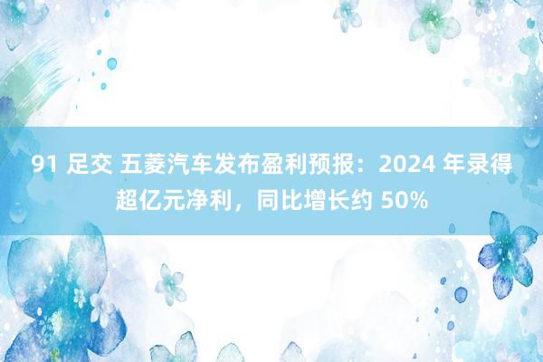 91 足交 五菱汽车发布盈利预报：2024 年录得超亿元净利，同比增长约 50%
