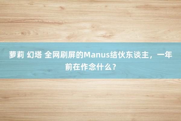 萝莉 幻塔 全网刷屏的Manus结伙东谈主，一年前在作念什么？