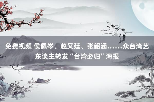 免费视频 侯佩岑、赵又廷、张韶涵……众台湾艺东谈主转发“台湾必归”海报