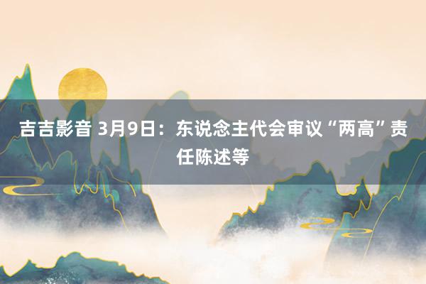 吉吉影音 3月9日：东说念主代会审议“两高”责任陈述等