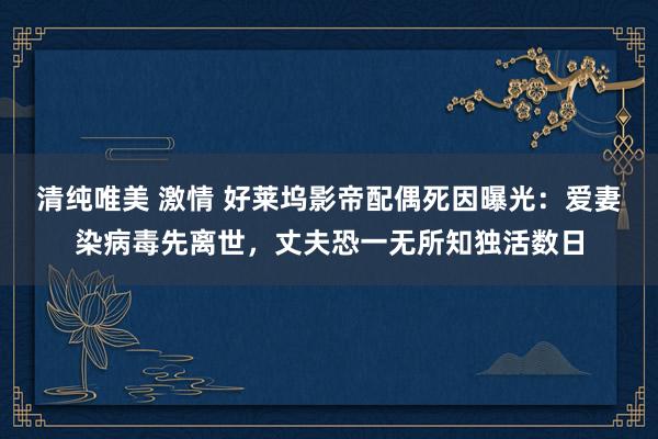 清纯唯美 激情 好莱坞影帝配偶死因曝光：爱妻染病毒先离世，丈夫恐一无所知独活数日