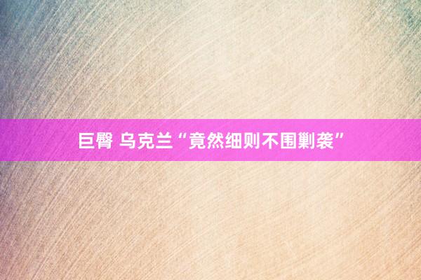 巨臀 乌克兰“竟然细则不围剿袭”